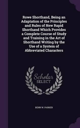 Cover image for Rowe Shorthand, Being an Adaptation of the Principles and Rules of New Rapid Shorthand Which Provides a Complete Course of Study and Training in the Art of Shorthand Writing by the Use of a System of Abbreviated Characters