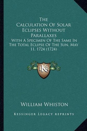 The Calculation of Solar Eclipses Without Parallaxes: With a Specimen of the Same in the Total Eclipse of the Sun, May 11, 1724 (1724)