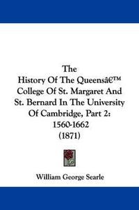 Cover image for The History Of The Queensa -- College Of St. Margaret And St. Bernard In The University Of Cambridge, Part 2: 1560-1662 (1871)