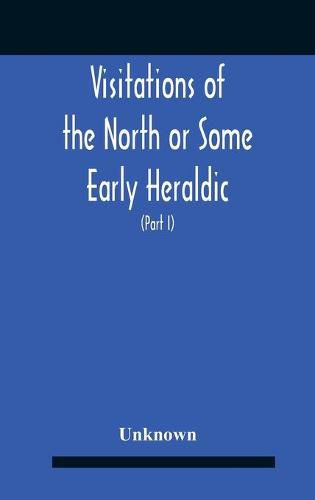 Cover image for Visitations Of The North Or Some Early Heraldic Visitations Of And Collections Of Pedigrees Relating To The North Of England (Part I)