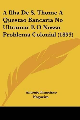 Cover image for A Ilha de S. Thome a Questao Bancaria No Ultramar E O Nosso Problema Colonial (1893)