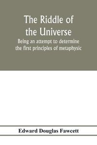 Cover image for The riddle of the universe; being an attempt to determine the first principles of metaphysic, considered as an inquiry into the conditions and import of consciousness