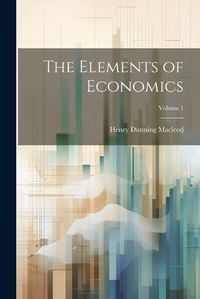 Cover image for The Elements of Economics; Volume 1