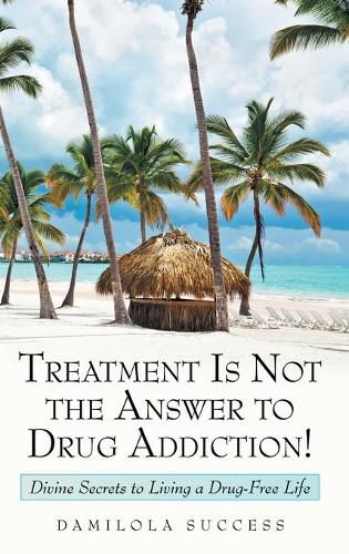 Cover image for Treatment Is Not the Answer to Drug Addiction!: Divine Secrets to Living a Drug-Free Life