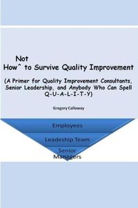 Cover image for How Not to Survive Quality Improvement: A Primer for Quality Improvement Consultants, Senior Leadership, and Anybody Who Can Spell Q-U-A-L-I-T-Y