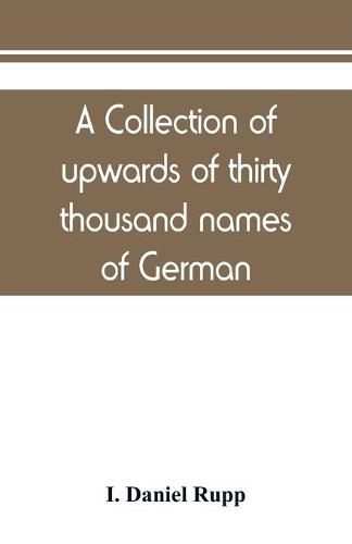 Cover image for A collection of upwards of thirty thousand names of German, Swiss, Dutch, French and other immigrants in Pennsylvania from 1727-1776, with a statement of the names of ships, whence they sailed, and the date of their arrival at Philadelphia, chronologically a