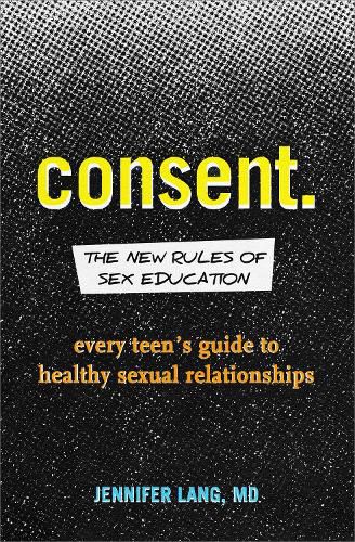 Cover image for Consent: The New Rules of Sex Education: Every Teen's Guide to Healthy Sexual Relationships