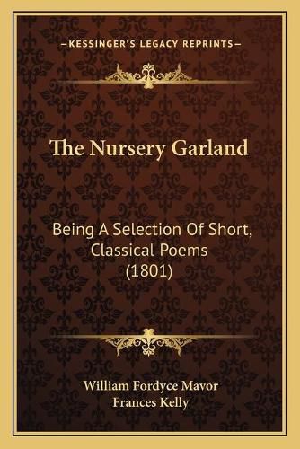 Cover image for The Nursery Garland the Nursery Garland: Being a Selection of Short, Classical Poems (1801) Being a Selection of Short, Classical Poems (1801)