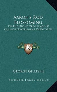 Cover image for Aaron's Rod Blossoming: Or the Divine Ordinance of Church Government Vindicated