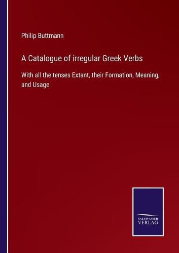 A Catalogue of irregular Greek Verbs: With all the tenses Extant, their Formation, Meaning, and Usage