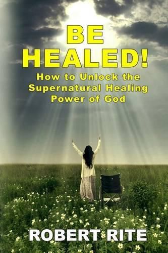 Cover image for Be Healed!: How to Unlock the Supernatural Healing Power of God