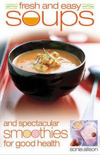 Cover image for Fresh and Easy Soups and Spectacular Smoothies for Good Health