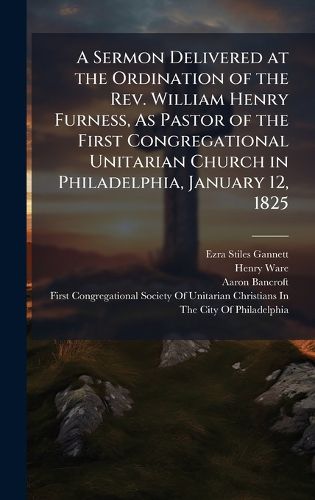 Cover image for A Sermon Delivered at the Ordination of the Rev. William Henry Furness, As Pastor of the First Congregational Unitarian Church in Philadelphia, January 12, 1825
