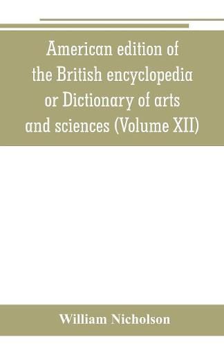 American edition of the British encyclopedia, or Dictionary of arts and sciences: comprising an accurate and popular view of the present improved state of human knowledge (Volume XII)