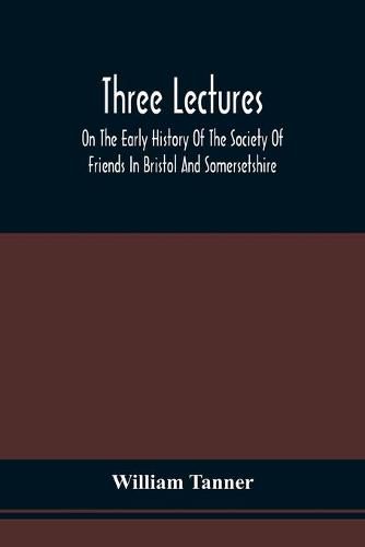 Three Lectures On The Early History Of The Society Of Friends In Bristol And Somersetshire