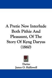 Cover image for A Pretie New Interlude Both Pithie and Pleasaunt, of the Story of Kyng Daryus (1860)