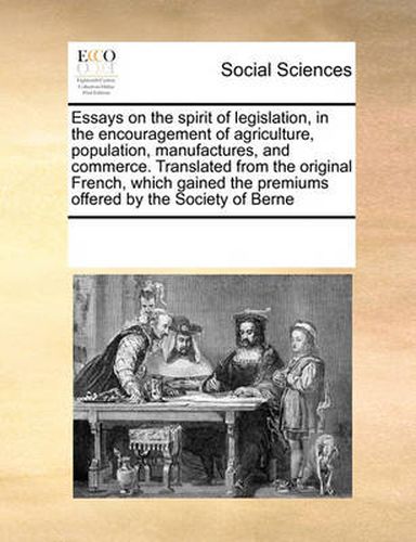 Cover image for Essays on the Spirit of Legislation, in the Encouragement of Agriculture, Population, Manufactures, and Commerce. Translated from the Original French, Which Gained the Premiums Offered by the Society of Berne