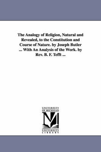 The Analogy of Religion, Natural and Revealed, to the Constitution and Course of Nature. by Joseph Butler ... With An Analysis of the Work. by Rev. B. F. Tefft ...