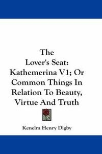 Cover image for The Lover's Seat: Kathemerina V1; Or Common Things in Relation to Beauty, Virtue and Truth
