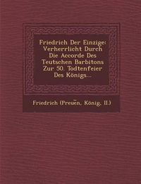 Cover image for Friedrich Der Einzige: Verherrlicht Durch Die Accorde Des Teutschen Barbitons Zur 50. Todtenfeier Des Konigs...