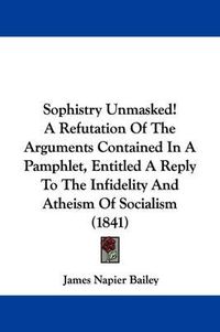 Cover image for Sophistry Unmasked! a Refutation of the Arguments Contained in a Pamphlet, Entitled a Reply to the Infidelity and Atheism of Socialism (1841)