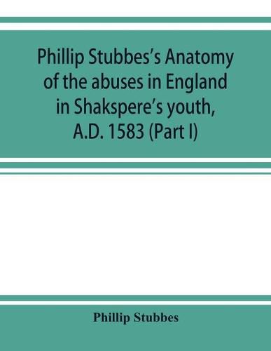Cover image for Phillip Stubbes's Anatomy of the abuses in England in Shakspere's youth, A.D. 1583 (Part I)