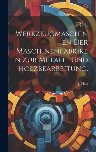 Cover image for Die Werkzeugmaschinen der Maschinenfabriken zur Metall- und Holzbearbeitung.