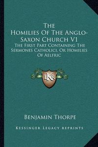 Cover image for The Homilies of the Anglo-Saxon Church V1: The First Part Containing the Sermones Catholici, or Homilies of Aelfric