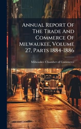Cover image for Annual Report Of The Trade And Commerce Of Milwaukee, Volume 27, Parts 1884-1886