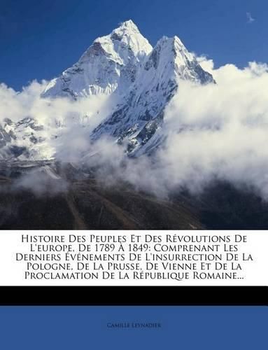 Cover image for Histoire Des Peuples Et Des R Volutions de L'Europe, de 1789 1849: Comprenant Les Derniers V Nements de L'Insurrection de La Pologne, de La Prusse, de Vienne Et de La Proclamation de La R Publique Romaine...