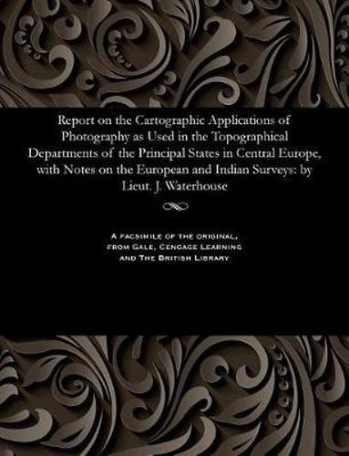 Cover image for Report on the Cartographic Applications of Photography as Used in the Topographical Departments of the Principal States in Central Europe, with Notes on the European and Indian Surveys: By Lieut. J. Waterhouse