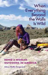 Cover image for When Everything Beyond the Walls Is Wild: Being a Woman Outdoors in America