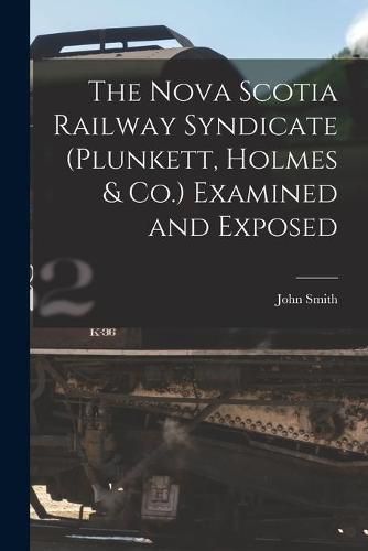 Cover image for The Nova Scotia Railway Syndicate (Plunkett, Holmes & Co.) Examined and Exposed [microform]