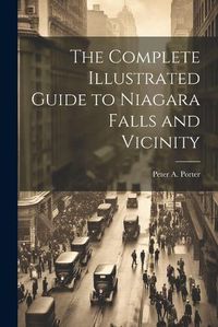 Cover image for The Complete Illustrated Guide to Niagara Falls and Vicinity