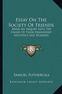 Cover image for Essay on the Society of Friends: Being an Inquiry Into the Causes of Their Diminished Influence and Numbers