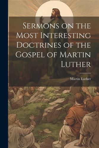 Cover image for Sermons on the Most Interesting Doctrines of the Gospel of Martin Luther