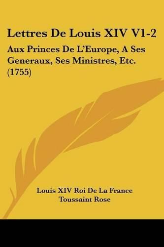 Cover image for Lettres de Louis XIV V1-2: Aux Princes de L'Europe, a Ses Generaux, Ses Ministres, Etc. (1755)