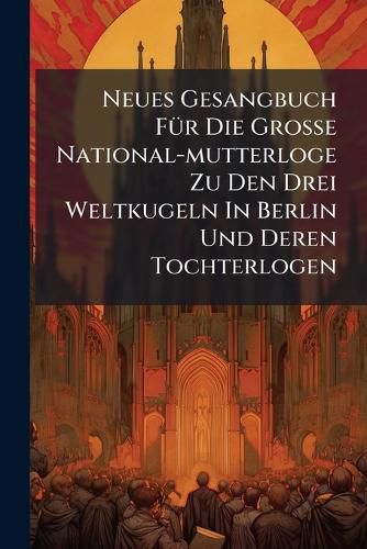 Cover image for Neues Gesangbuch F R Die Gro E National-Mutterloge Zu Den Drei Weltkugeln in Berlin Und Deren Tochterlogen...