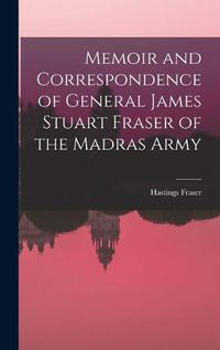 Cover image for Memoir and Correspondence of General James Stuart Fraser of the Madras Army