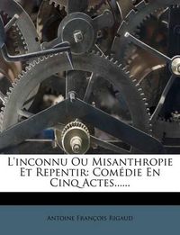 Cover image for L'Inconnu Ou Misanthropie Et Repentir: Com Die En Cinq Actes......