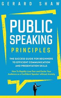 Cover image for Public Speaking Principles: The Success Guide for Beginners to Efficient Communication and Presentation Skills. How To Rapidly Lose Fear and Excite Your Audience as a Confident Speaker Without Anxiety