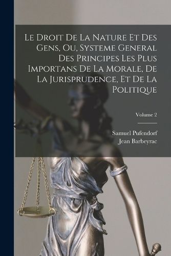 Cover image for Le Droit De La Nature Et Des Gens, Ou, Systeme General Des Principes Les Plus Importans De La Morale, De La Jurisprudence, Et De La Politique; Volume 2