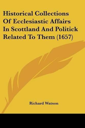 Cover image for Historical Collections of Ecclesiastic Affairs in Scottland and Politick Related to Them (1657)