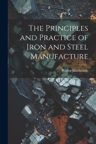 Cover image for The Principles and Practice of Iron and Steel Manufacture