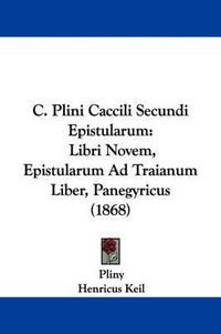 Cover image for C. Plini Caccili Secundi Epistularum: Libri Novem, Epistularum Ad Traianum Liber, Panegyricus (1868)