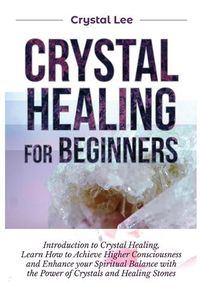 Cover image for Crystal Healing for Beginners: Introduction to Crystal Healing, Learn how to Achieve Higher Consciousness and Enhance your Spiritual Balance with the Power of Crystals and Healing Stones