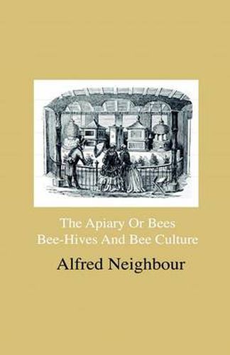 The Apiary Or Bees, Bee-Hives And Bee Culture - Being A Familiar Account Of The Habits Of Bees, And Their Most Improved Methods Of Management, With Full Directions, Adapted For The Cottager, FArmEr Or Scientific Apiarian