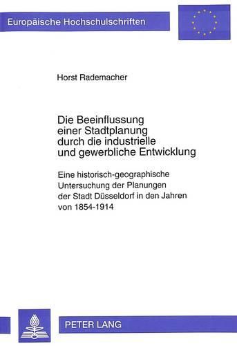 Cover image for Die Beeinflussung Einer Stadtplanung Durch Die Industrielle Und Gewerbliche Entwicklung: Eine Historisch-Geographische Untersuchung Der Planungen Der Stadt Duesseldorf in Den Jahren Von 1854-1914