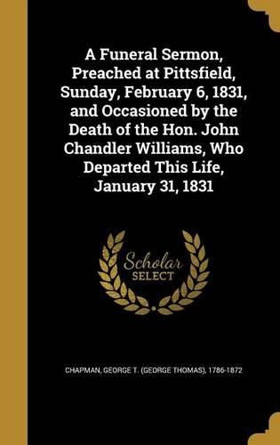 Cover image for A Funeral Sermon, Preached at Pittsfield, Sunday, February 6, 1831, and Occasioned by the Death of the Hon. John Chandler Williams, Who Departed This Life, January 31, 1831