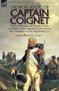 Cover image for The Note-Books of Captain Coignet: the Recollections of a Soldier of the Grenadiers of the Imperial Guard During the Campaigns of the Napoleonic Era--Complete & Unabridged